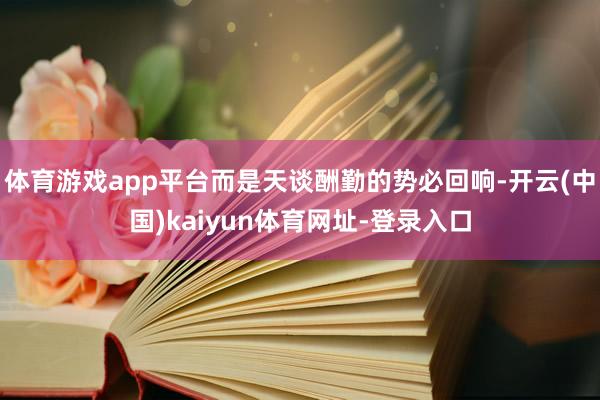 体育游戏app平台而是天谈酬勤的势必回响-开云(中国)kaiyun体育网址-登录入口
