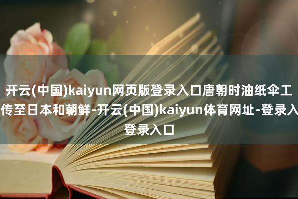 开云(中国)kaiyun网页版登录入口唐朝时油纸伞工艺传至日本和朝鲜-开云(中国)kaiyun体育网址-登录入口