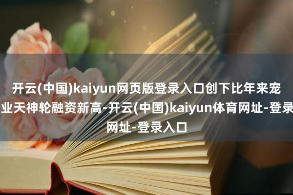 开云(中国)kaiyun网页版登录入口创下比年来宠物行业天神轮融资新高-开云(中国)kaiyun体育网址-登录入口