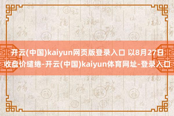 开云(中国)kaiyun网页版登录入口 　　以8月27日收盘价缱绻-开云(中国)kaiyun体育网址-登录入口
