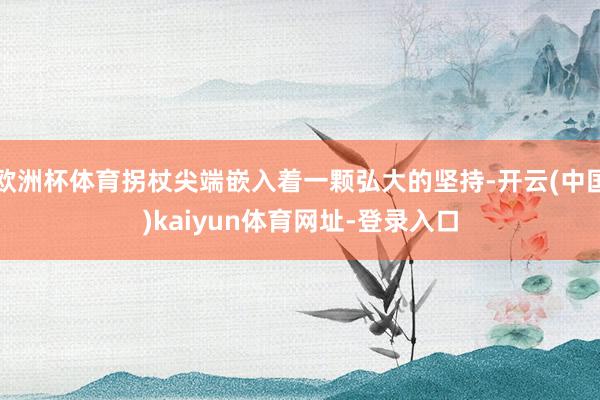 欧洲杯体育拐杖尖端嵌入着一颗弘大的坚持-开云(中国)kaiyun体育网址-登录入口