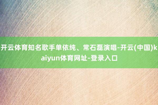 开云体育知名歌手单依纯、常石磊演唱-开云(中国)kaiyun体育网址-登录入口