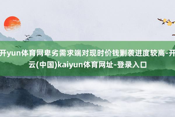 开yun体育网卑劣需求端对现时价钱剿袭进度较高-开云(中国)kaiyun体育网址-登录入口