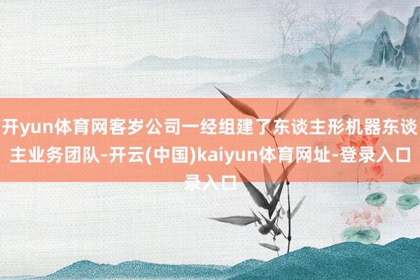 开yun体育网客岁公司一经组建了东谈主形机器东谈主业务团队-开云(中国)kaiyun体育网址-登录入口
