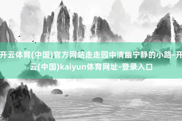 开云体育(中国)官方网站走走园中清幽宁静的小路-开云(中国)kaiyun体育网址-登录入口