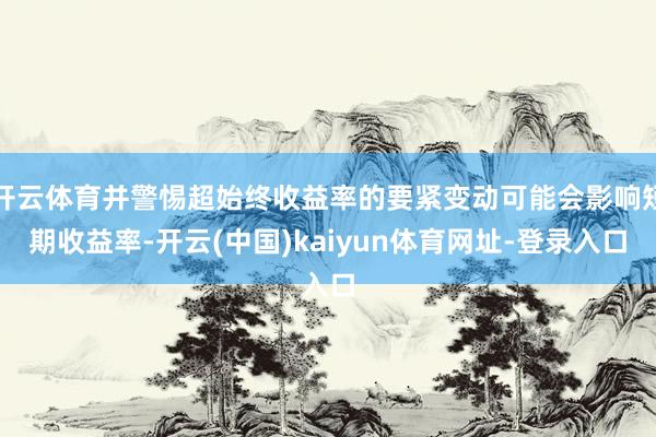 开云体育并警惕超始终收益率的要紧变动可能会影响短期收益率-开云(中国)kaiyun体育网址-登录入口