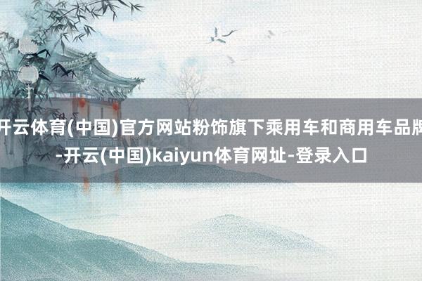 开云体育(中国)官方网站粉饰旗下乘用车和商用车品牌-开云(中国)kaiyun体育网址-登录入口