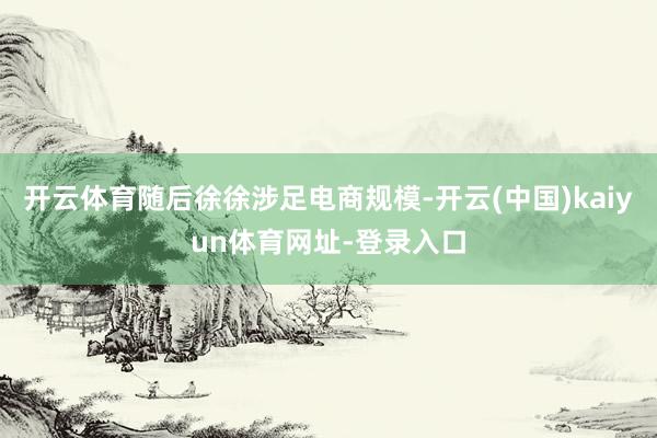 开云体育随后徐徐涉足电商规模-开云(中国)kaiyun体育网址-登录入口