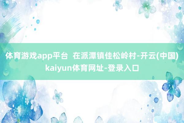 体育游戏app平台  在派潭镇佳松岭村-开云(中国)kaiyun体育网址-登录入口