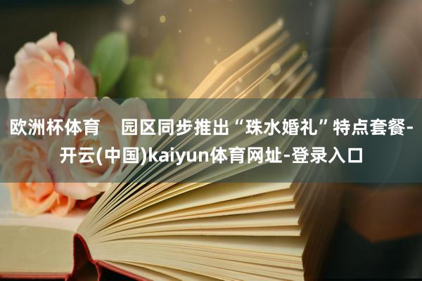 欧洲杯体育    园区同步推出“珠水婚礼”特点套餐-开云(中国)kaiyun体育网址-登录入口