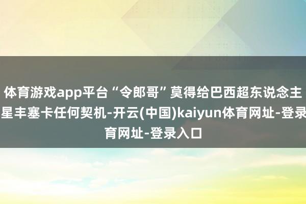 体育游戏app平台“令郎哥”莫得给巴西超东说念主气新星丰塞卡任何契机-开云(中国)kaiyun体育网址-登录入口