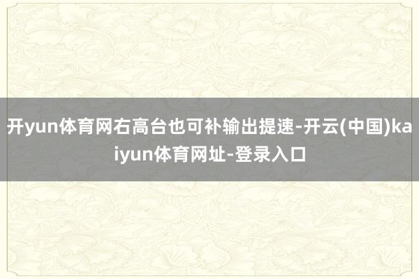 开yun体育网右高台也可补输出提速-开云(中国)kaiyun体育网址-登录入口