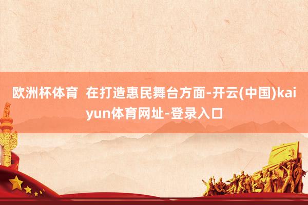 欧洲杯体育  在打造惠民舞台方面-开云(中国)kaiyun体育网址-登录入口