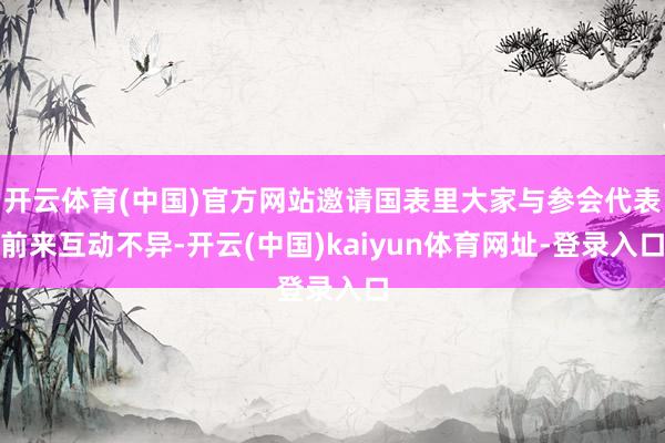 开云体育(中国)官方网站邀请国表里大家与参会代表前来互动不异-开云(中国)kaiyun体育网址-登录入口