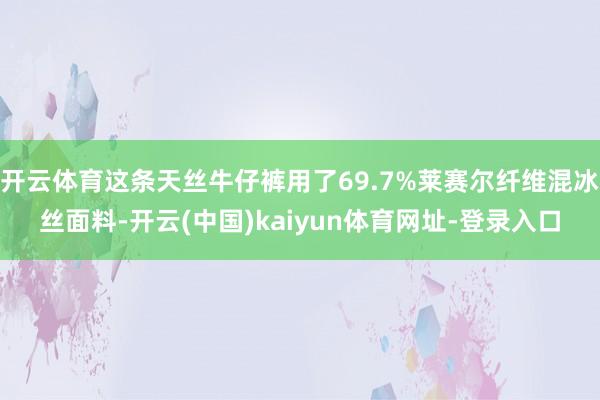 开云体育这条天丝牛仔裤用了69.7%莱赛尔纤维混冰丝面料-开云(中国)kaiyun体育网址-登录入口