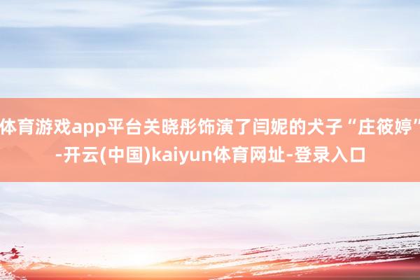 体育游戏app平台关晓彤饰演了闫妮的犬子“庄筱婷”-开云(中国)kaiyun体育网址-登录入口