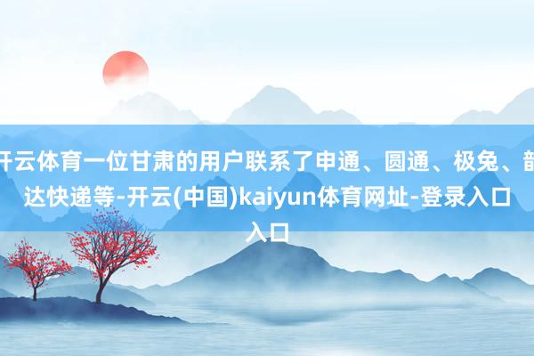 开云体育一位甘肃的用户联系了申通、圆通、极兔、韵达快递等-开云(中国)kaiyun体育网址-登录入口