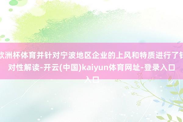 欧洲杯体育并针对宁波地区企业的上风和特质进行了针对性解读-开云(中国)kaiyun体育网址-登录入口