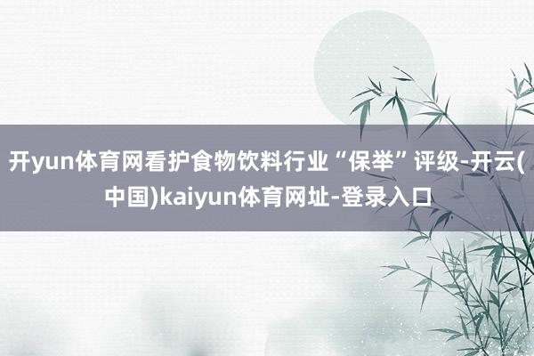 开yun体育网看护食物饮料行业“保举”评级-开云(中国)kaiyun体育网址-登录入口