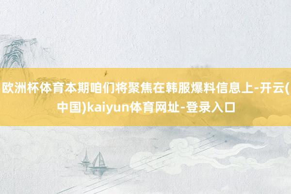欧洲杯体育本期咱们将聚焦在韩服爆料信息上-开云(中国)kaiyun体育网址-登录入口