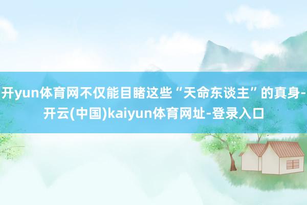 开yun体育网不仅能目睹这些“天命东谈主”的真身-开云(中国)kaiyun体育网址-登录入口
