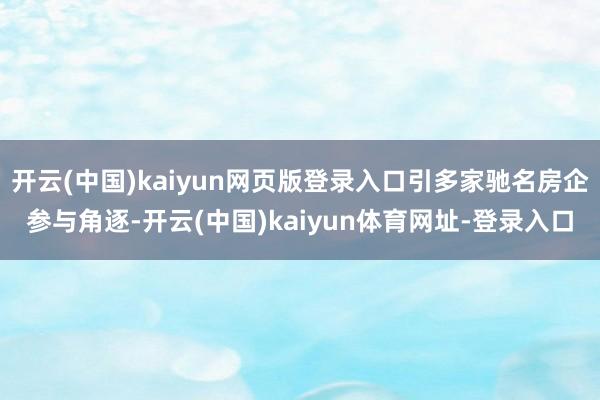 开云(中国)kaiyun网页版登录入口引多家驰名房企参与角逐-开云(中国)kaiyun体育网址-登录入口