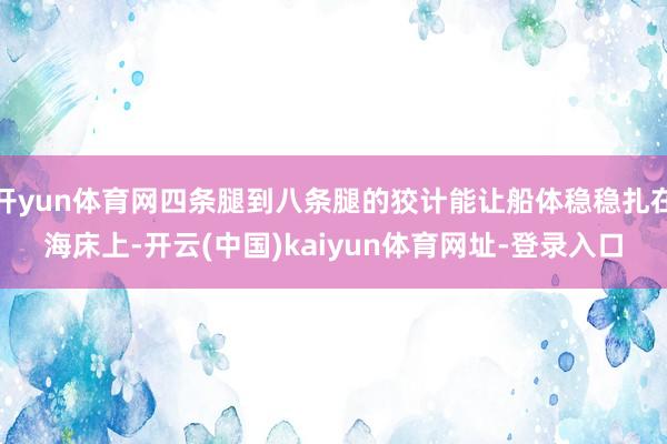 开yun体育网四条腿到八条腿的狡计能让船体稳稳扎在海床上-开云(中国)kaiyun体育网址-登录入口