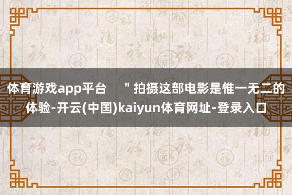 体育游戏app平台    ＂拍摄这部电影是惟一无二的体验-开云(中国)kaiyun体育网址-登录入口