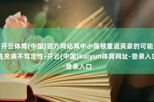 开云体育(中国)官方网站其中小佩顿重返英豪的可能性充满不笃定性-开云(中国)kaiyun体育网址-登录入口