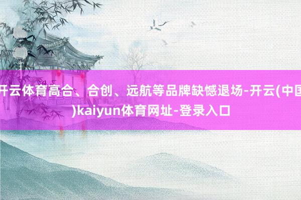 开云体育高合、合创、远航等品牌缺憾退场-开云(中国)kaiyun体育网址-登录入口