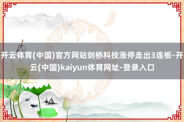 开云体育(中国)官方网站剑桥科技涨停走出3连板-开云(中国)kaiyun体育网址-登录入口