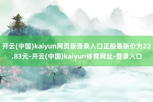 开云(中国)kaiyun网页版登录入口正股最新价为22.83元-开云(中国)kaiyun体育网址-登录入口