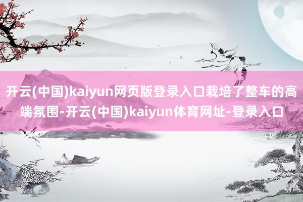 开云(中国)kaiyun网页版登录入口栽培了整车的高端氛围-开云(中国)kaiyun体育网址-登录入口
