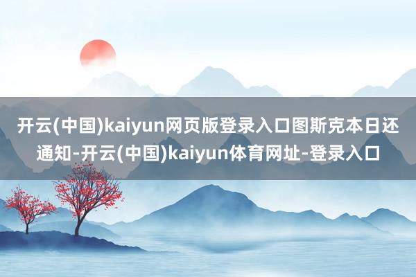 开云(中国)kaiyun网页版登录入口　　图斯克本日还通知-开云(中国)kaiyun体育网址-登录入口