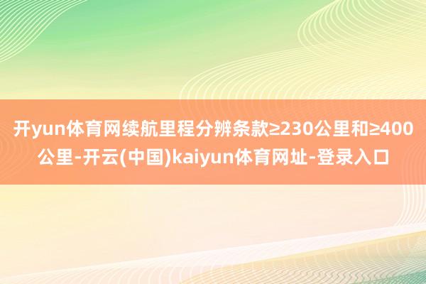 开yun体育网续航里程分辨条款≥230公里和≥400公里-开云(中国)kaiyun体育网址-登录入口