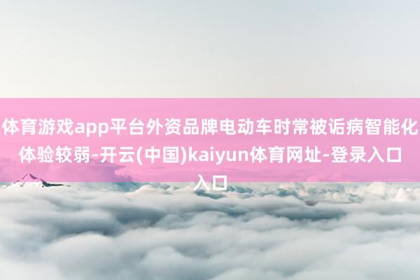 体育游戏app平台外资品牌电动车时常被诟病智能化体验较弱-开云(中国)kaiyun体育网址-登录入口