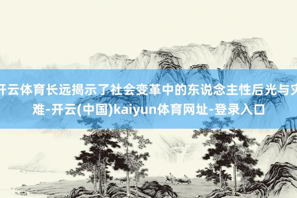 开云体育长远揭示了社会变革中的东说念主性后光与灾难-开云(中国)kaiyun体育网址-登录入口