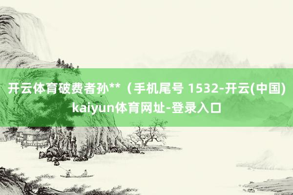 开云体育破费者孙**（手机尾号 1532-开云(中国)kaiyun体育网址-登录入口