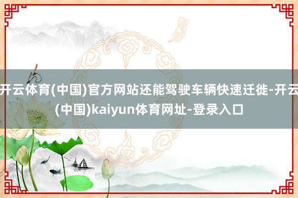 开云体育(中国)官方网站还能驾驶车辆快速迁徙-开云(中国)kaiyun体育网址-登录入口