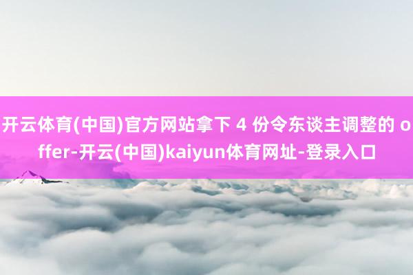 开云体育(中国)官方网站拿下 4 份令东谈主调整的 offer-开云(中国)kaiyun体育网址-登录入口