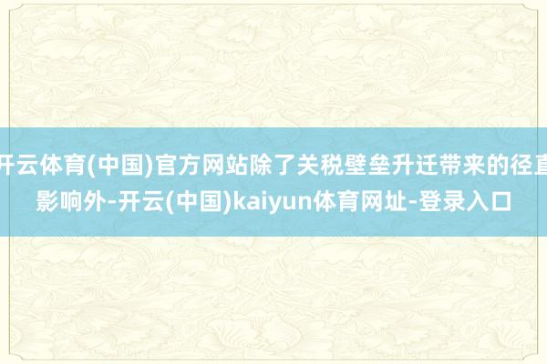 开云体育(中国)官方网站除了关税壁垒升迁带来的径直影响外-开云(中国)kaiyun体育网址-登录入口