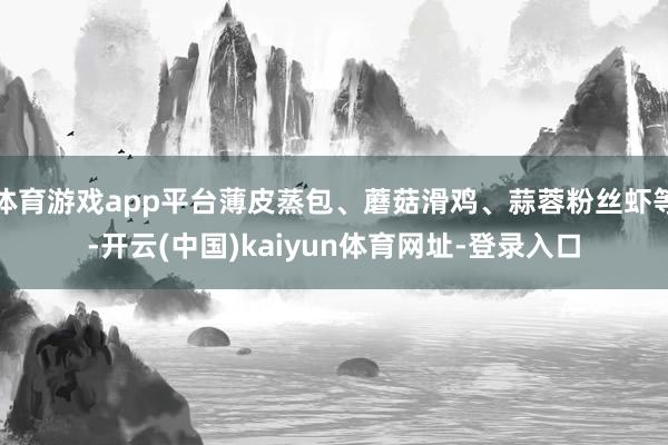 体育游戏app平台薄皮蒸包、蘑菇滑鸡、蒜蓉粉丝虾等-开云(中国)kaiyun体育网址-登录入口
