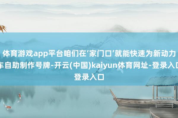 体育游戏app平台咱们在‘家门口’就能快速为新动力车自助制作号牌-开云(中国)kaiyun体育网址-登录入口