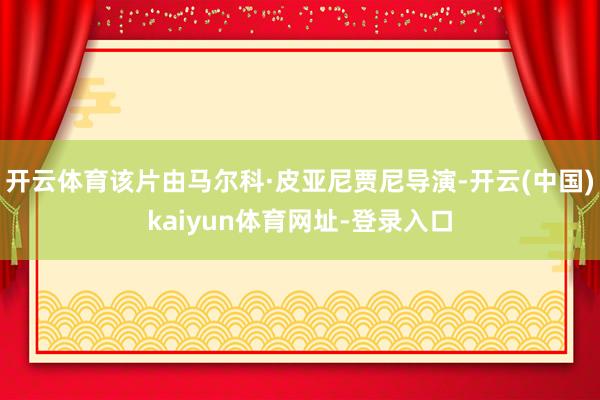 开云体育该片由马尔科·皮亚尼贾尼导演-开云(中国)kaiyun体育网址-登录入口