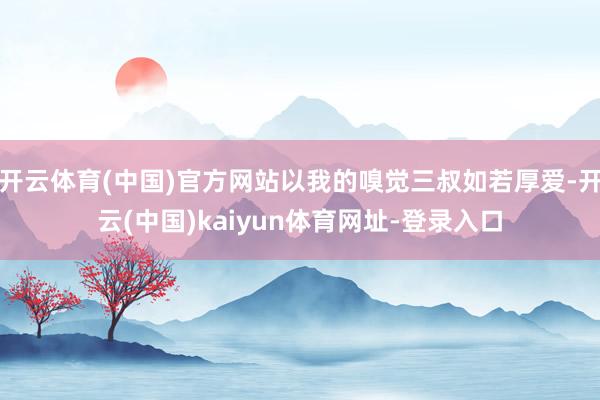 开云体育(中国)官方网站以我的嗅觉三叔如若厚爱-开云(中国)kaiyun体育网址-登录入口