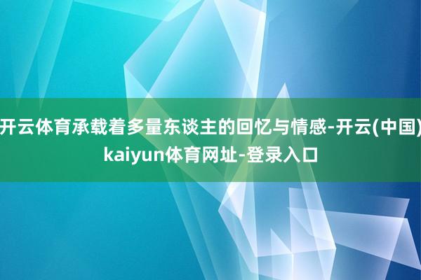 开云体育承载着多量东谈主的回忆与情感-开云(中国)kaiyun体育网址-登录入口