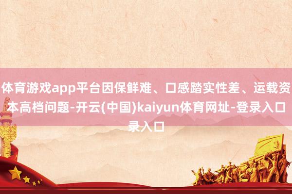 体育游戏app平台因保鲜难、口感踏实性差、运载资本高档问题-开云(中国)kaiyun体育网址-登录入口