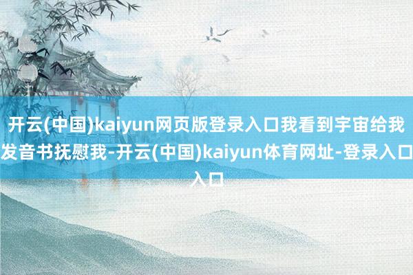 开云(中国)kaiyun网页版登录入口我看到宇宙给我发音书抚慰我-开云(中国)kaiyun体育网址-登录入口