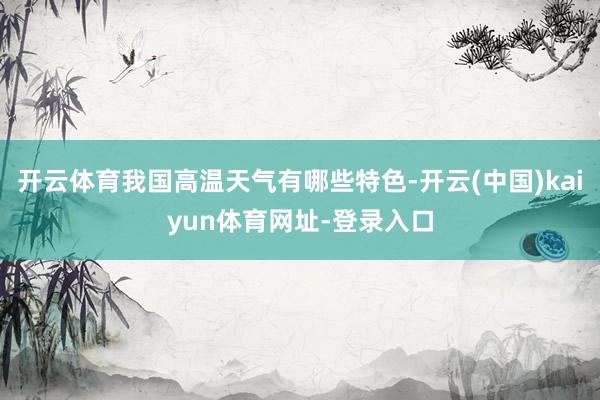 开云体育我国高温天气有哪些特色-开云(中国)kaiyun体育网址-登录入口