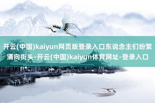 开云(中国)kaiyun网页版登录入口东说念主们纷繁涌向街头-开云(中国)kaiyun体育网址-登录入口